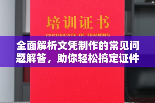 醴陵全面解析文凭制作的常见问题解答，助你轻松搞定证件需求
